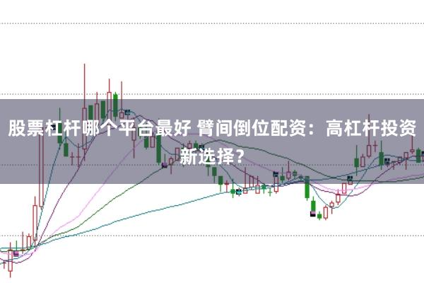 股票杠杆哪个平台最好 臂间倒位配资：高杠杆投资新选择？