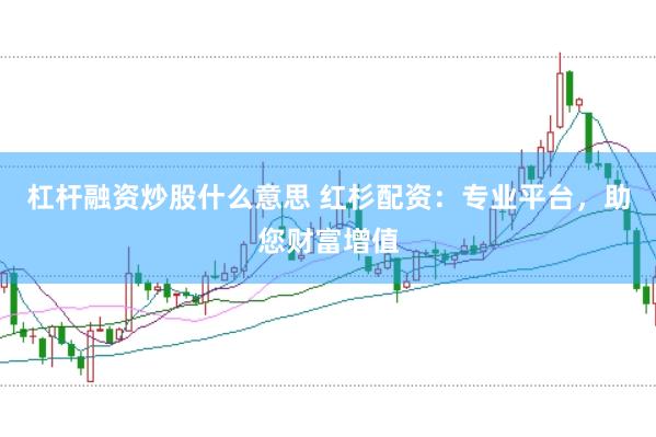 杠杆融资炒股什么意思 红杉配资：专业平台，助您财富增值