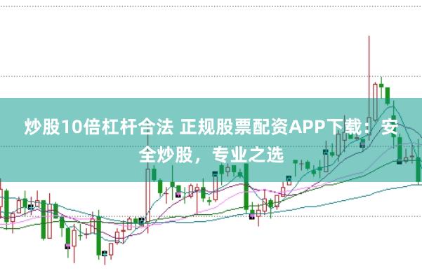 炒股10倍杠杆合法 正规股票配资APP下载：安全炒股，专业之选