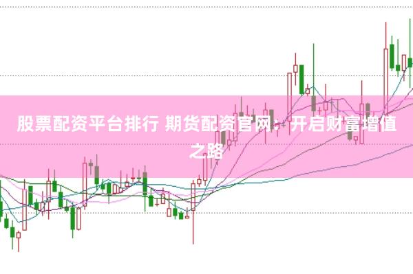 股票配资平台排行 期货配资官网：开启财富增值之路