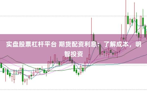 实盘股票杠杆平台 期货配资利息：了解成本，明智投资