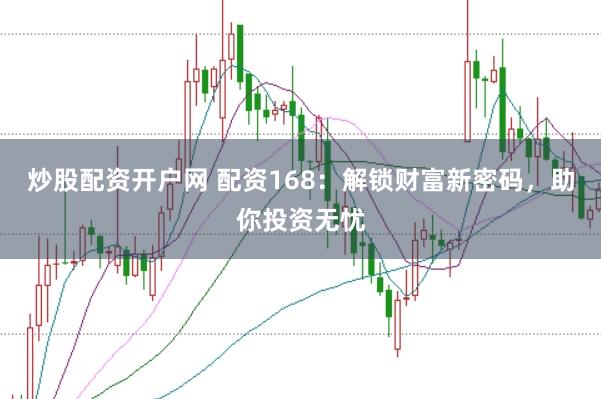 炒股配资开户网 配资168：解锁财富新密码，助你投资无忧