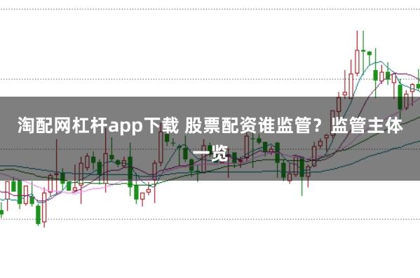 淘配网杠杆app下载 股票配资谁监管?监管主体一览