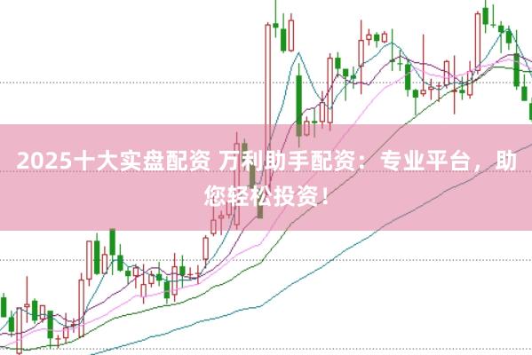 2025十大实盘配资 万利助手配资：专业平台，助您轻松投资！