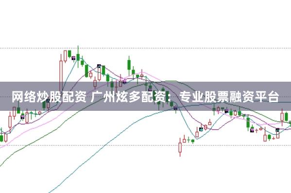 网络炒股配资 广州炫多配资：专业股票融资平台