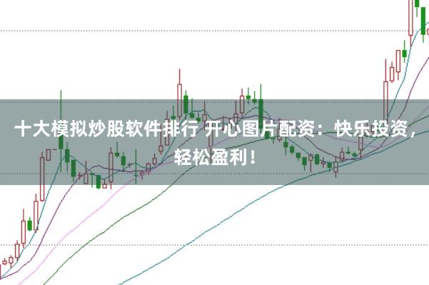 十大模拟炒股软件排行 开心图片配资：快乐投资，轻松盈利！