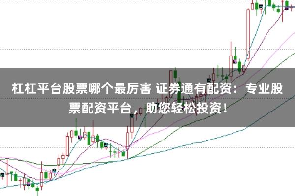 杠杠平台股票哪个最厉害 证券通有配资：专业股票配资平台，助您轻松投资！