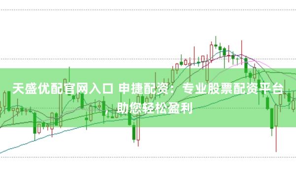 天盛优配官网入口 申捷配资：专业股票配资平台，助您轻松盈利