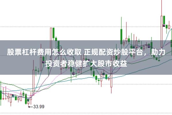 股票杠杆费用怎么收取 正规配资炒股平台，助力投资者稳健扩大股市收益