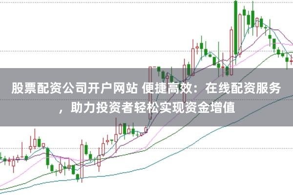 股票配资公司开户网站 便捷高效：在线配资服务，助力投资者轻松实现资金增值