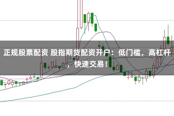 正规股票配资 股指期货配资开户：低门槛，高杠杆，快速交易！