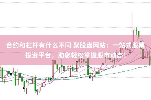 合约和杠杆有什么不同 聚股盘网站：一站式股票投资平台，助您轻松掌握股市动态！