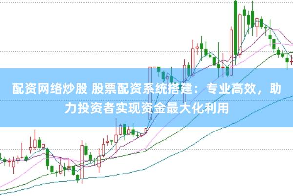配资网络炒股 股票配资系统搭建：专业高效，助力投资者实现资金最大化利用