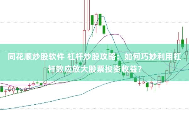 同花顺炒股软件 杠杆炒股攻略：如何巧妙利用杠杆效应放大股票投资收益？