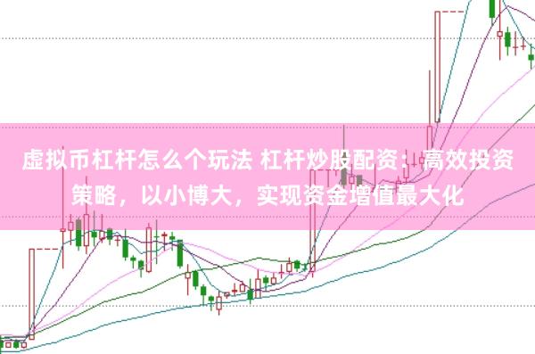 虚拟币杠杆怎么个玩法 杠杆炒股配资：高效投资策略，以小博大，实现资金增值最大化