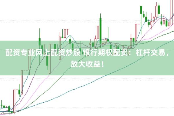 配资专业网上配资炒股 银行期权配资：杠杆交易，放大收益！