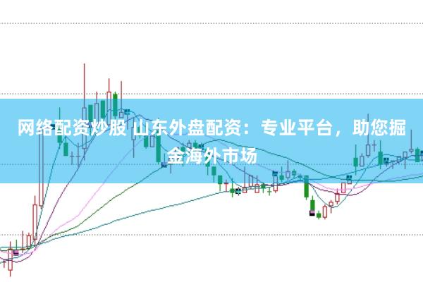 网络配资炒股 山东外盘配资：专业平台，助您掘金海外市场