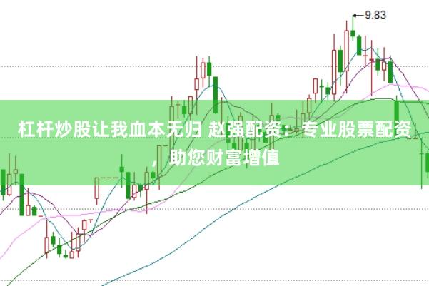 杠杆炒股让我血本无归 赵强配资：专业股票配资，助您财富增值