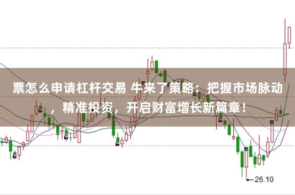 票怎么申请杠杆交易 牛来了策略：把握市场脉动，精准投资，开启财富增长新篇章！