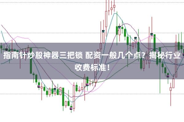 指南针炒股神器三把锁 配资一般几个点？揭秘行业收费标准！