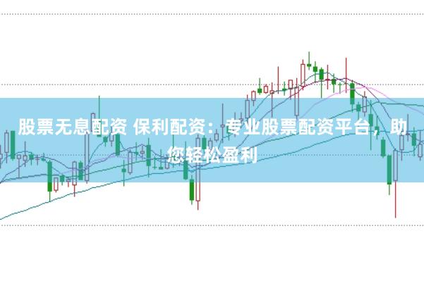 股票无息配资 保利配资:专业股票配资平台,助您轻松盈利
