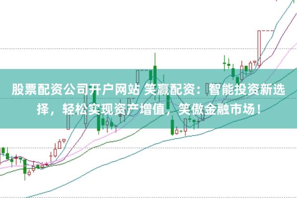 股票配资公司开户网站 笑赢配资：智能投资新选择，轻松实现资产增值，笑傲金融市场！