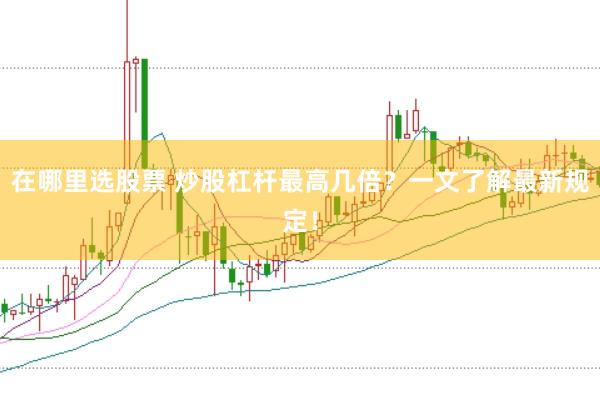 在哪里选股票 炒股杠杆最高几倍？一文了解最新规定！