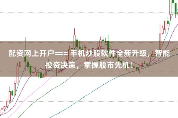 配资网上开户=== 手机炒股软件全新升级，智能投资决策，掌握股市先机！