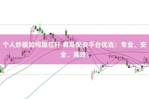 个人炒股如何加杠杆 青岛配资平台优选:专业、安全、高效!