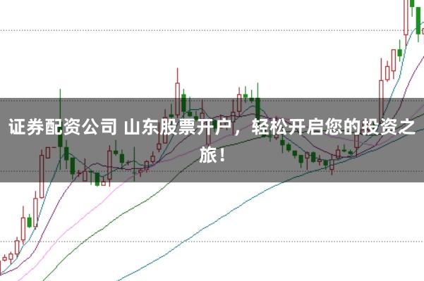 证券配资公司 山东股票开户,轻松开启您的投资之旅!
