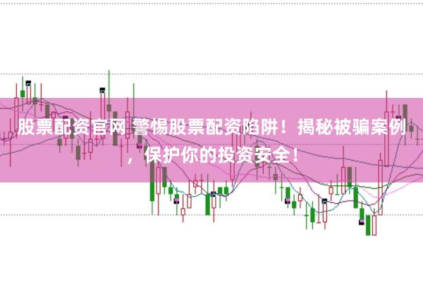 股票配资官网 警惕股票配资陷阱!揭秘被骗案例,保护你的投资安全!
