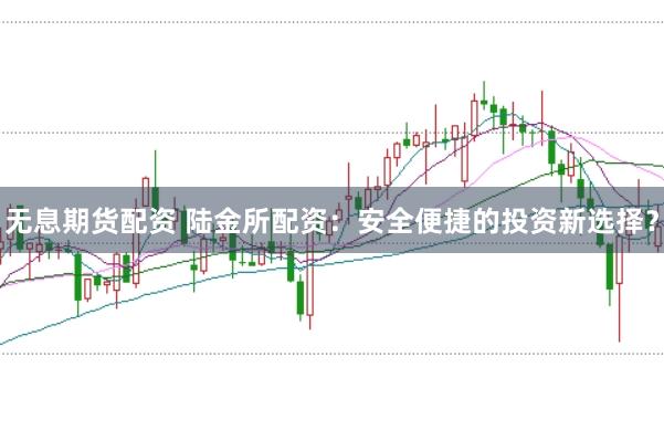 无息期货配资 陆金所配资：安全便捷的投资新选择？