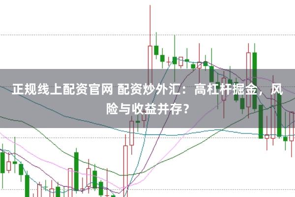 正规线上配资官网 配资炒外汇：高杠杆掘金，风险与收益并存？