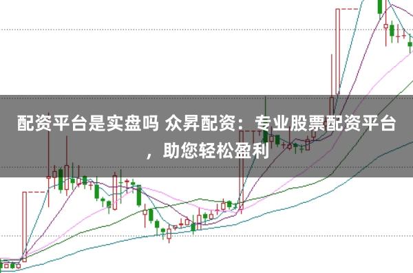 配资平台是实盘吗 众昇配资：专业股票配资平台，助您轻松盈利