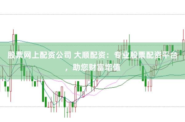 股票网上配资公司 大顺配资:专业股票配资平台,助您财富增值