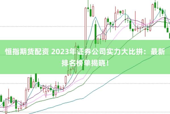 恒指期货配资 2023年证券公司实力大比拼:最新排名榜单揭晓!
