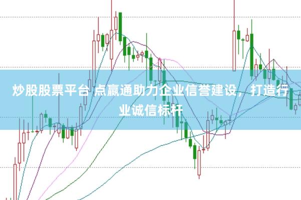 炒股股票平台 点嬴通助力企业信誉建设，打造行业诚信标杆