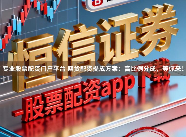 专业股票配资门户平台 期货配资提成方案:高比例分成,等你来!