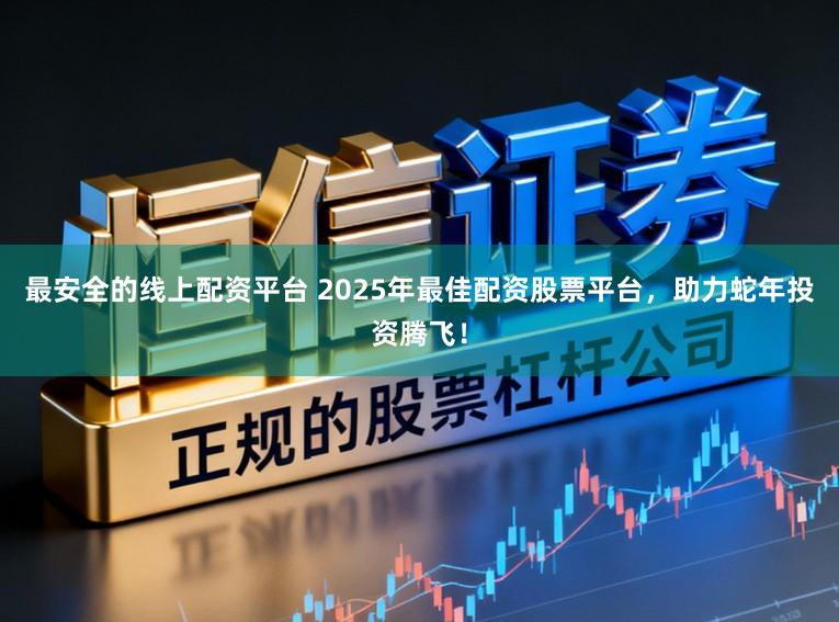 最安全的线上配资平台 2025年最佳配资股票平台,助力蛇年投资腾飞!