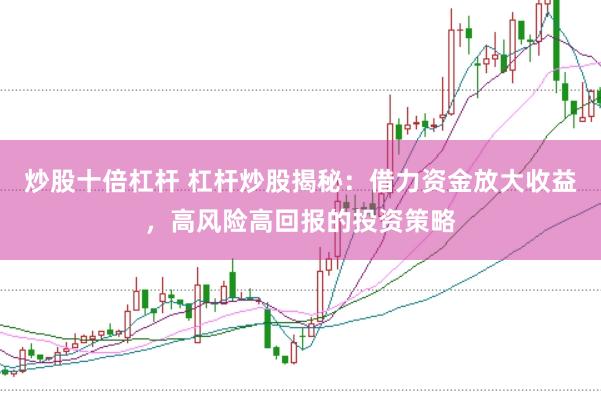 炒股十倍杠杆 杠杆炒股揭秘：借力资金放大收益，高风险高回报的投资策略