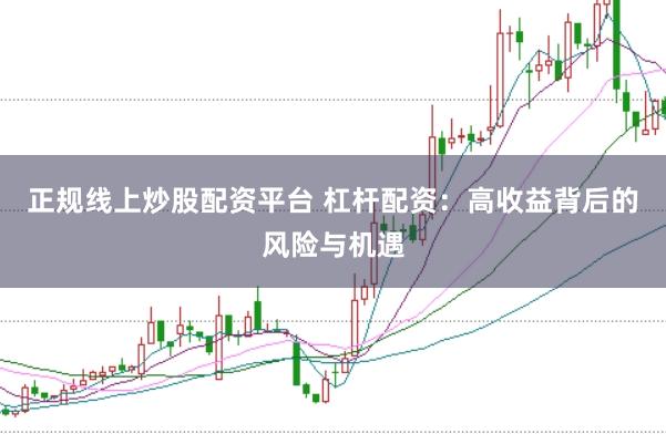 正规线上炒股配资平台 杠杆配资：高收益背后的风险与机遇