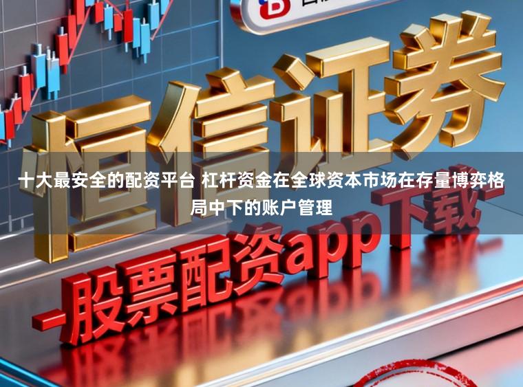 十大最安全的配资平台 杠杆资金在全球资本市场在存量博弈格局中下的账户管理