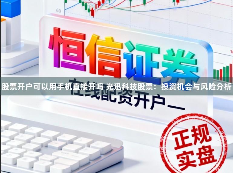 股票开户可以用手机直接开吗 光迅科技股票：投资机会与风险分析