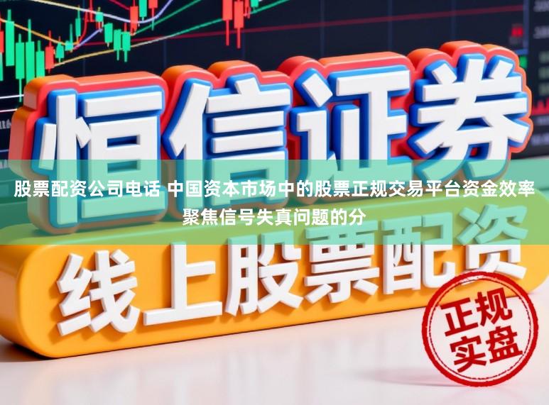 股票配资公司电话 中国资本市场中的股票正规交易平台资金效率聚焦信号失真问题的分