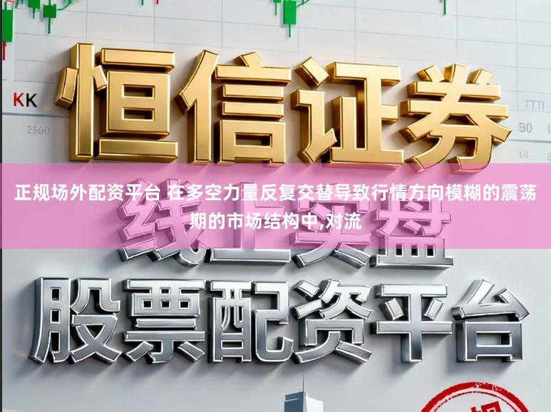 正规场外配资平台 在多空力量反复交替导致行情方向模糊的震荡期的市场结构中，对流