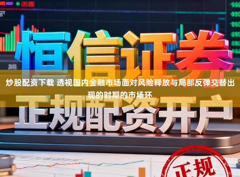 炒股配资下载 透视国内金融市场面对风险释放与局部反弹交替出现的时期的市场环
