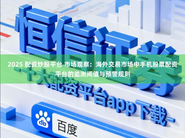 2025 配资炒股平台 市场观察：海外交易市场中手机股票配资平台的监测阈值与预警规则