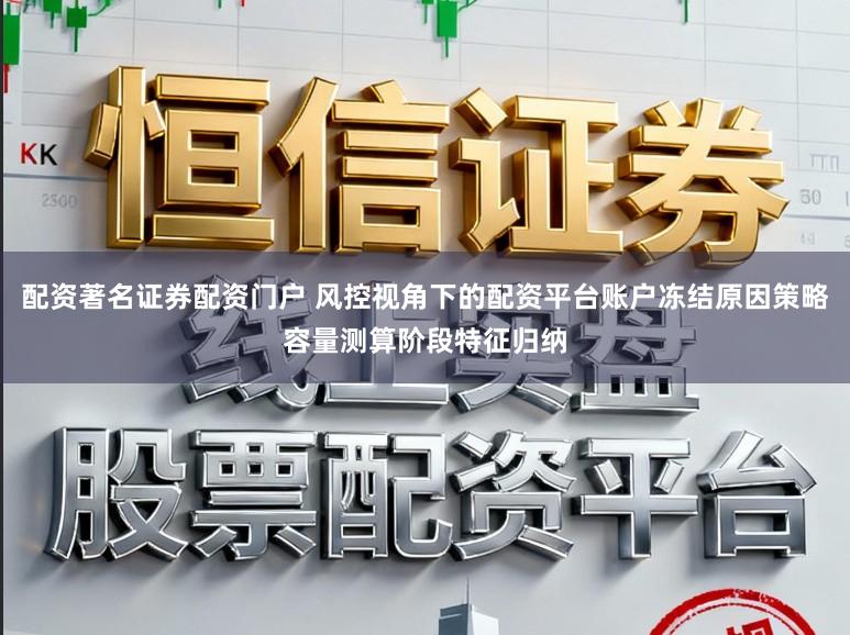 配资著名证券配资门户 风控视角下的配资平台账户冻结原因策略容量测算阶段特征归纳