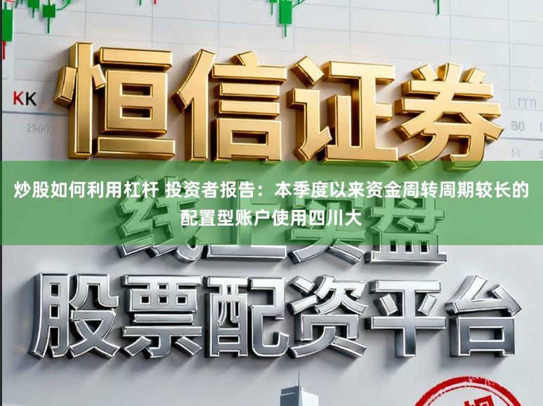 炒股如何利用杠杆 投资者报告:本季度以来资金周转周期较长的配置型账户使用四川大