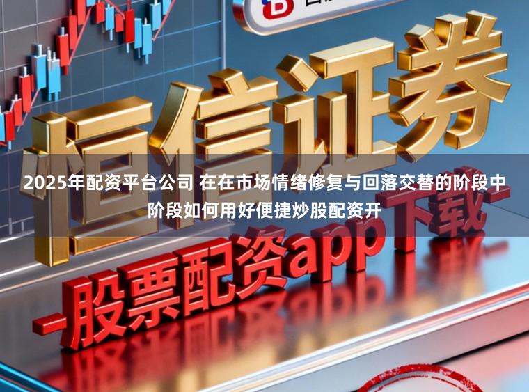 2025年配资平台公司 在在市场情绪修复与回落交替的阶段中阶段如何用好便捷炒股配资开